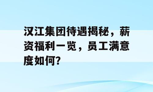 汉江集团待遇揭秘，薪资福利一览，员工满意度如何？