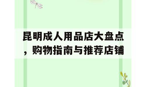 昆明成人用品店大盘点，购物指南与推荐店铺