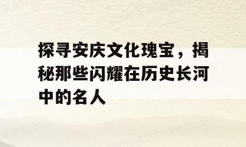 探寻安庆文化瑰宝，揭秘那些闪耀在历史长河中的名人