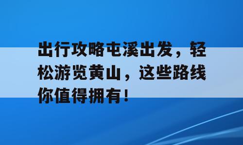 出行攻略屯溪出发，轻松游览黄山，这些路线你值得拥有！