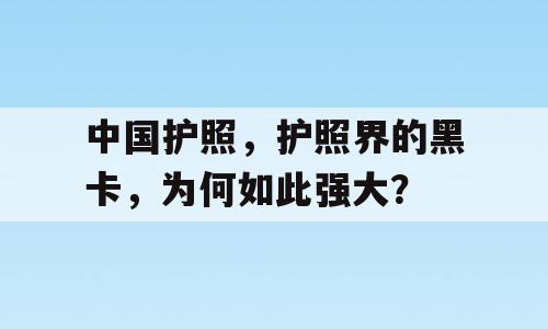 中国护照，护照界的黑卡，为何如此强大？