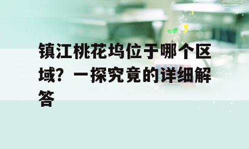 镇江桃花坞位于哪个区域？一探究竟的详细解答