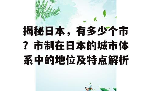 揭秘日本，有多少个市？市制在日本的城市体系中的地位及特点解析