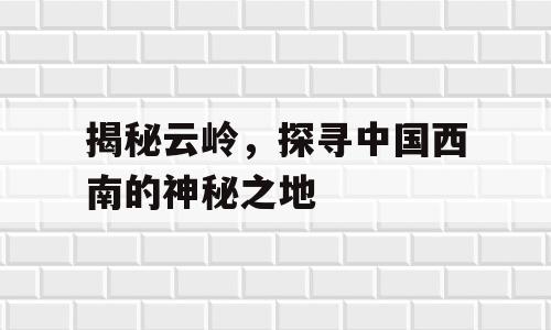 揭秘云岭，探寻中国西南的神秘之地