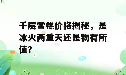 千层雪糕价格揭秘，是冰火两重天还是物有所值？