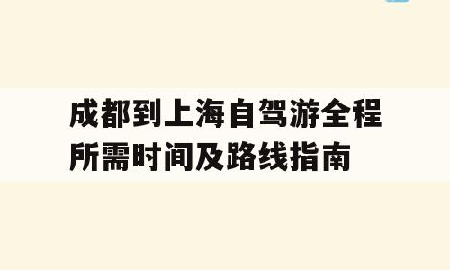 成都到上海自驾游全程所需时间及路线指南