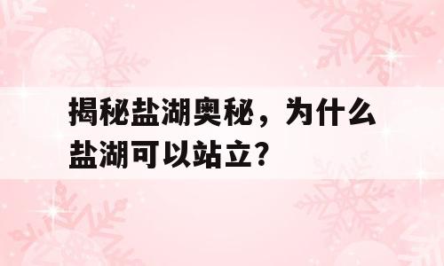 揭秘盐湖奥秘，为什么盐湖可以站立？