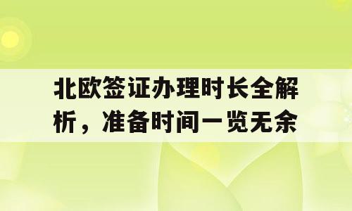 北欧签证办理时长全解析，准备时间一览无余