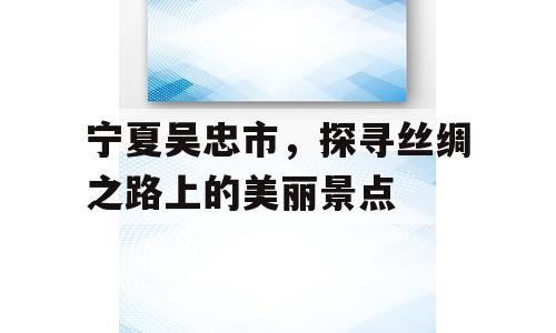 宁夏吴忠市，探寻丝绸之路上的美丽景点