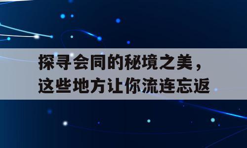 探寻会同的秘境之美，这些地方让你流连忘返