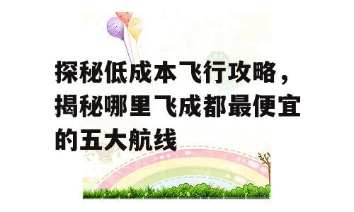 探秘低成本飞行攻略，揭秘哪里飞成都最便宜的五大航线