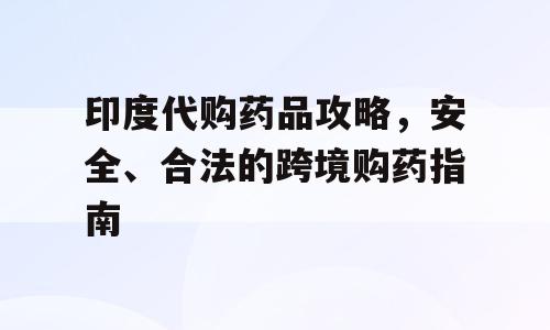 印度代购药品攻略，安全、合法的跨境购药指南