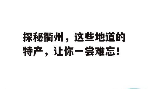 探秘衢州，这些地道的特产，让你一尝难忘！