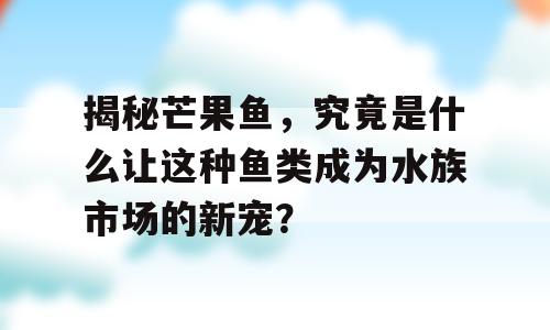 揭秘芒果鱼，究竟是什么让这种鱼类成为水族市场的新宠？
