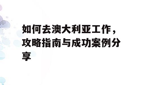 如何去澳大利亚工作，攻略指南与成功案例分享