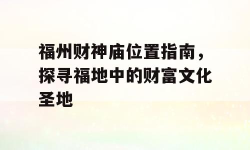 福州财神庙位置指南，探寻福地中的财富文化圣地