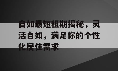 自如最短租期揭秘，灵活自如，满足你的个性化居住需求