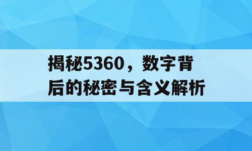 揭秘5360，数字背后的秘密与含义解析