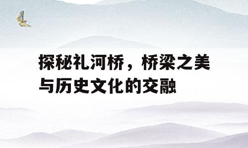 探秘礼河桥，桥梁之美与历史文化的交融