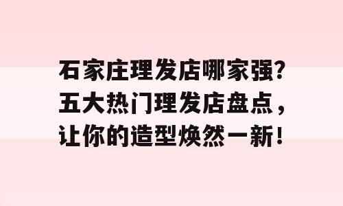 石家庄理发店哪家强？五大热门理发店盘点，让你的造型焕然一新！