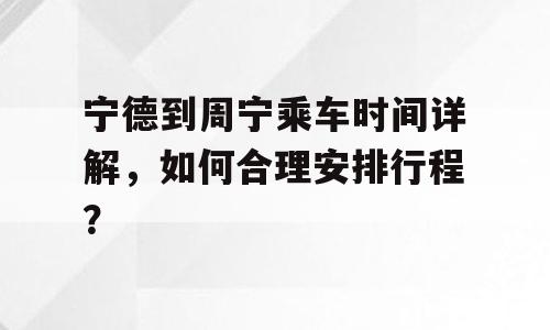 宁德到周宁乘车时间详解，如何合理安排行程？
