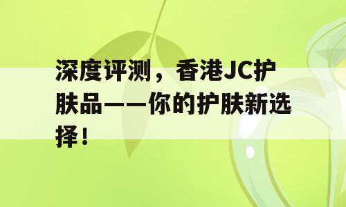 深度评测，香港JC护肤品——你的护肤新选择！