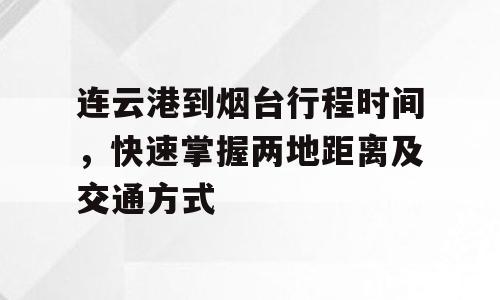 连云港到烟台行程时间，快速掌握两地距离及交通方式