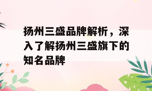 扬州三盛品牌解析，深入了解扬州三盛旗下的知名品牌