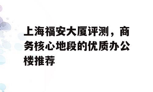 上海福安大厦评测，商务核心地段的优质办公楼推荐
