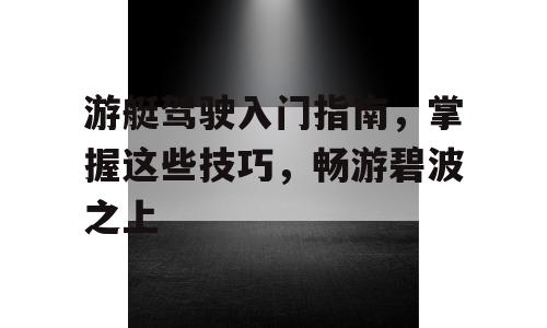 游艇驾驶入门指南，掌握这些技巧，畅游碧波之上