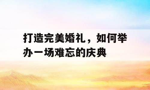 打造完美婚礼，如何举办一场难忘的庆典