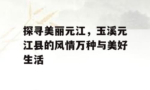 探寻美丽元江，玉溪元江县的风情万种与美好生活
