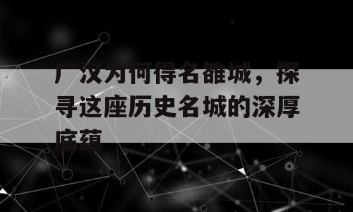 广汉为何得名雒城，探寻这座历史名城的深厚底蕴