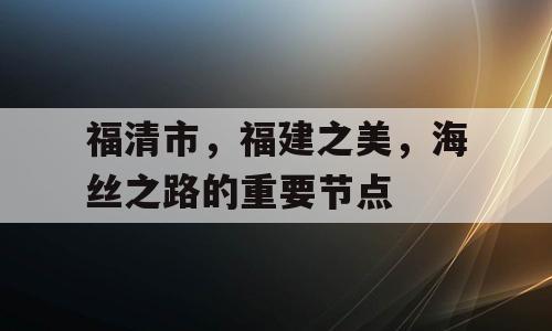 福清市，福建之美，海丝之路的重要节点
