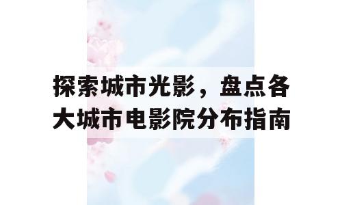 探索城市光影，盘点各大城市电影院分布指南