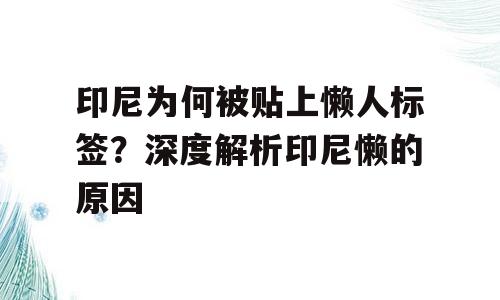 印尼为何被贴上懒人标签？深度解析印尼懒的原因