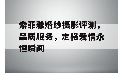 索菲雅婚纱摄影评测，品质服务，定格爱情永恒瞬间