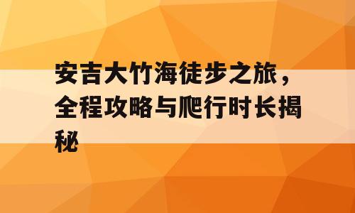 安吉大竹海徒步之旅，全程攻略与爬行时长揭秘