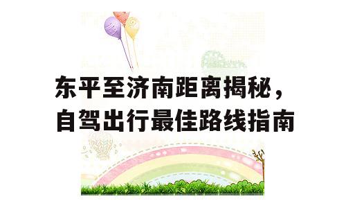 东平至济南距离揭秘，自驾出行最佳路线指南