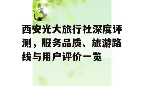 西安光大旅行社深度评测，服务品质、旅游路线与用户评价一览