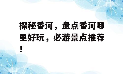 探秘香河，盘点香河哪里好玩，必游景点推荐！