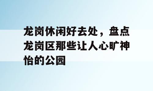 龙岗休闲好去处，盘点龙岗区那些让人心旷神怡的公园