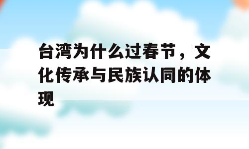 台湾为什么过春节，文化传承与民族认同的体现