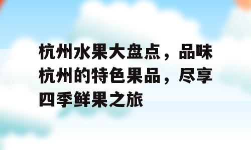 杭州水果大盘点，品味杭州的特色果品，尽享四季鲜果之旅