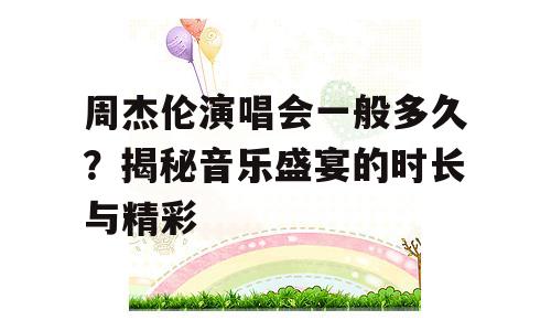 周杰伦演唱会一般多久？揭秘音乐盛宴的时长与精彩