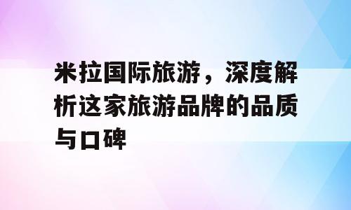 米拉国际旅游，深度解析这家旅游品牌的品质与口碑
