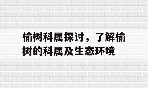 榆树科属探讨，了解榆树的科属及生态环境