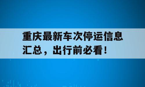 重庆最新车次停运信息汇总，出行前必看！