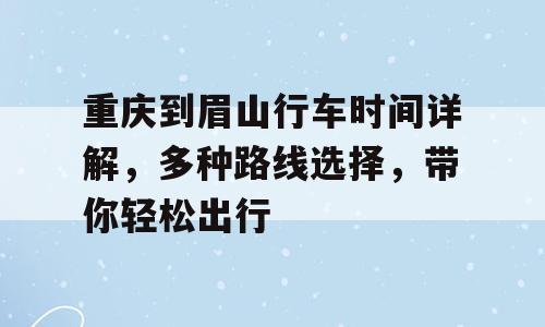 重庆到眉山行车时间详解，多种路线选择，带你轻松出行