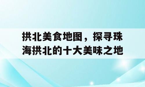 拱北美食地图，探寻珠海拱北的十大美味之地